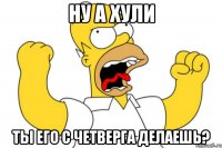 Ну а хули Ты его с четверга делаешь?