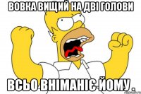 Вовка вищий на дві голови Всьо вніманіє йому .