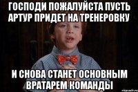 Господи пожалуйста пусть Артур придет на тренеровку и снова станет основным вратарем команды