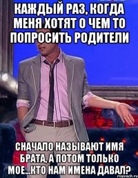 Каждый раз, когда меня хотят о чем то попросить родители Сначало называют имя брата, а потом только мое...кто нам имена давал?