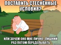 Поставить стеснённые условия? Или зачем оно мне лично...лишний раз потом переделывать