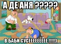 А де АНЯ ????? В баби СУСЕЕЕЕЕЕЕЕЕ !!!!!)