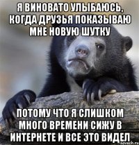 Я виновато улыбаюсь, когда друзья показываю мне новую шутку Потому что я слишком много времени сижу в интернете и все это видел