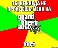 Ты не когда не пройдёшь меня на 100%