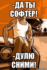 -да ты софтер! -дулю сними!