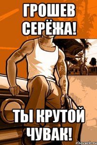 грошев серёжа! ты крутой чувак!