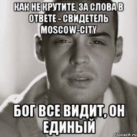 Как не крутите, за слова в ответе - свидетель Moscow-City Бог все видит, он единый