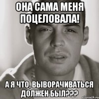 она сама меня поцеловала! а я что, выворачиваться должен был???