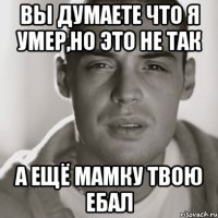 ВЫ ДУМАЕТЕ ЧТО Я УМЕР,НО ЭТО НЕ ТАК А ЕЩЁ МАМКУ ТВОЮ ЕБАЛ