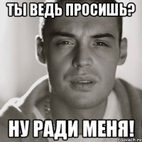 Ты ведь просишь? Ну ради меня!