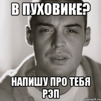 в пуховике? напишу про тебя рэп