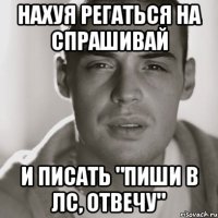 НАХУЯ РЕГАТЬСЯ НА СПРАШИВАЙ И ПИСАТЬ "ПИШИ В ЛС, ОТВЕЧУ"