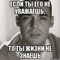 Если ты его не уважаешь, То ты жизни не знаешь