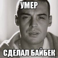 Умер Сделал байбек