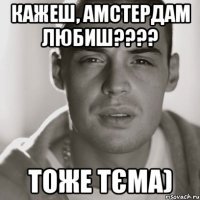 кажеш, Амстердам любиш???? тоже тєма)