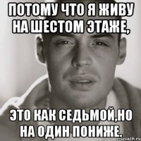 Потому что я живу на шестом этаже, это как седьмой,но на один пониже.