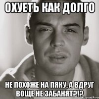 Охуеть как долго Не похоже на пяку, а вдруг воще не забанят?!?