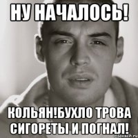 ну началось! Кольян!бухло трова сигореты и погнал!