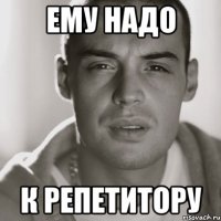 ему надо к репетитору