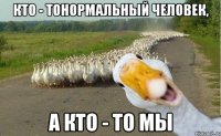 Кто - тонормальный человек, а кто - то мы