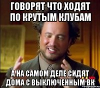 говорят что ходят по крутым клубам а на самом деле сидят дома с выключенным вк