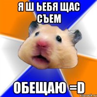 я ш ьебя щас съем обещаю =D