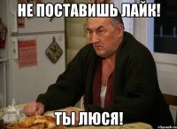 Не поставишЬ лайк! Ты Люся!