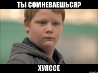 Ты сомневаешься? Хуяссе