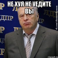 Не хуя не уедите вы 