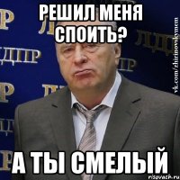 РЕШИЛ МЕНЯ СПОИТЬ? А ТЫ СМЕЛЫЙ