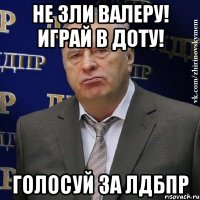 не зли валеру! играй в доту! голосуй за лдбпр