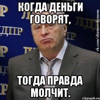 Когда деньги говорят, тогда правда молчит.