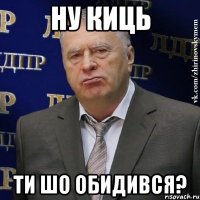 ну киць ти шо обидився?