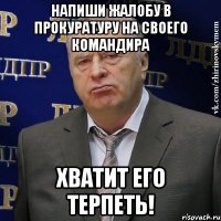 напиши жалобу в прокуратуру на своего командира хватит его терпеть!