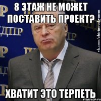 8 этаж не может поставить проект? хватит это терпеть