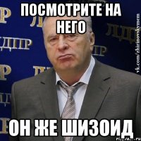 ПОСМОТРИТЕ НА НЕГО ОН ЖЕ ШИЗОИД