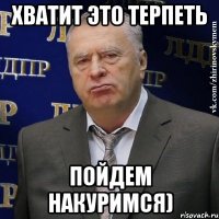 хватит это терпеть пойдем накуримся)