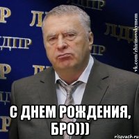  С ДНЕМ РОЖДЕНИЯ, Бро)))