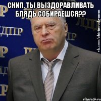 Снип, ты выздоравливать блядь собираешся?? 