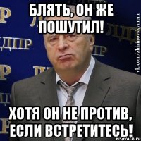 Блять, он же пошутил! Хотя он не против, если встретитесь!