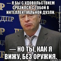 — Я бы с удовольствием сразился с тобой в интеллектуальной дуэли. — Но ты, как я вижу, без оружия.