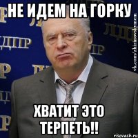 не идем на горку хватит это терпеть!!