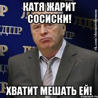 катя жарит сосиски! хватит мешать ей!