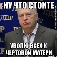 Ну что стоите Уволю всех к чертовой матери