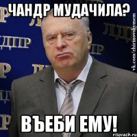 чандр мудачила? въеби ему!