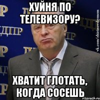 Хуйня по телевизору? Хватит глотать, когда сосешь