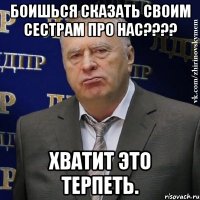 боишься сказать своим сестрам про нас???? Хватит это терпеть.