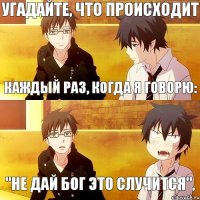 каждый раз, когда я говорю: "Не дай Бог это случится", угадайте, что происходит