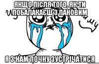 якщо після того, як ти побалакаєш з Пановим я з нам почну зустрічатися