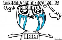 а тебе подарили подарок на новый год нееет